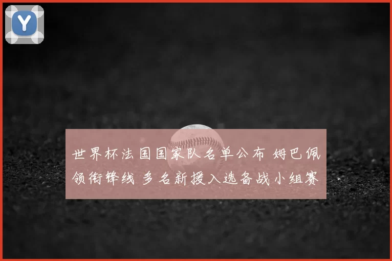 世界杯法国国家队名单公布 姆巴佩领衔锋线 多名新援入选备战小组赛