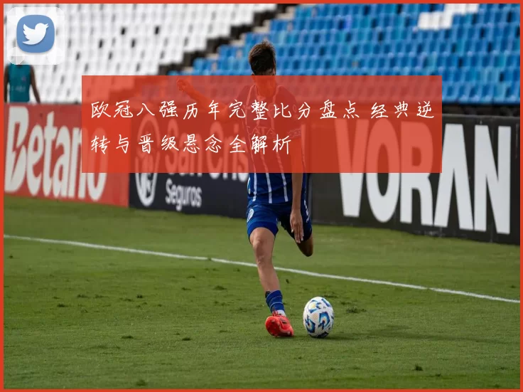 欧冠八强历年完整比分盘点 经典逆转与晋级悬念全解析