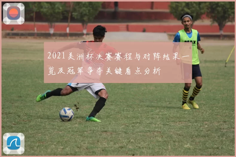 2021美洲杯决赛赛程与对阵结果一览及冠军争夺关键看点分析