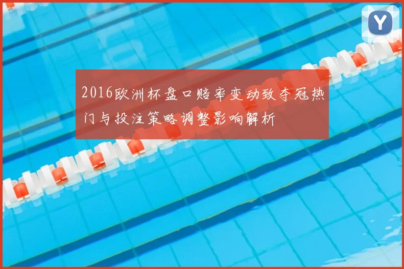 2016欧洲杯盘口赔率变动致夺冠热门与投注策略调整影响解析
