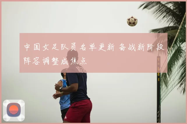 中国女足队员名单更新 备战新阶段阵容调整成焦点
