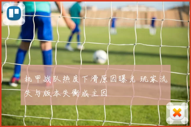 机甲战队热度下滑原因曝光 玩家流失与版本失衡成主因