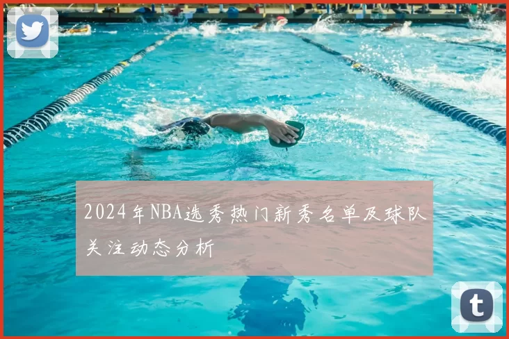2024年NBA选秀热门新秀名单及球队关注动态分析
