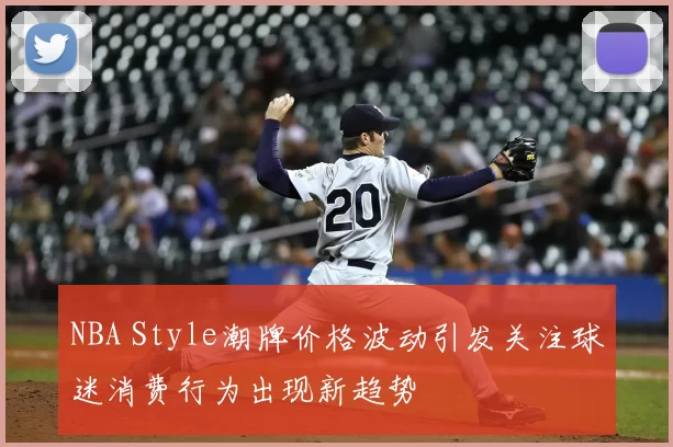 NBA Style潮牌价格波动引发关注球迷消费行为出现新趋势