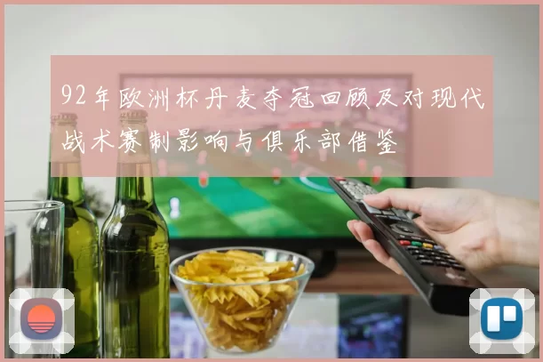 92年欧洲杯丹麦夺冠回顾及对现代战术赛制影响与俱乐部借鉴