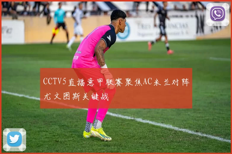 CCTV5直播意甲联赛聚焦AC米兰对阵尤文图斯关键战
