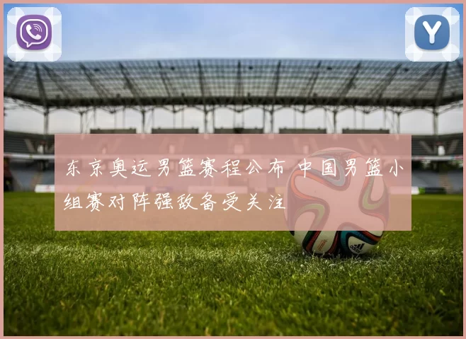 东京奥运男篮赛程公布 中国男篮小组赛对阵强敌备受关注