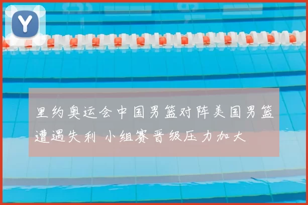 里约奥运会中国男篮对阵美国男篮遭遇失利 小组赛晋级压力加大