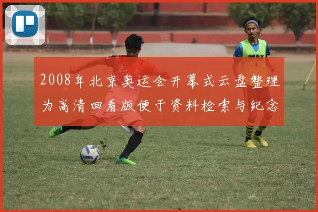 2008年北京奥运会开幕式云盘整理为高清回看版便于资料检索与纪念