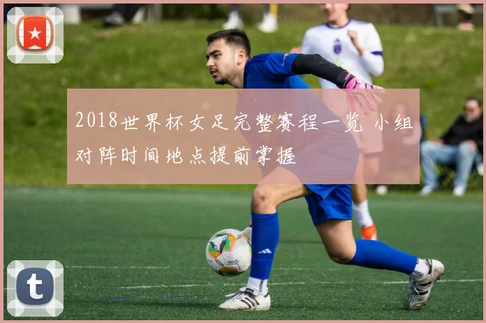 2018世界杯女足完整赛程一览 小组对阵时间地点提前掌握