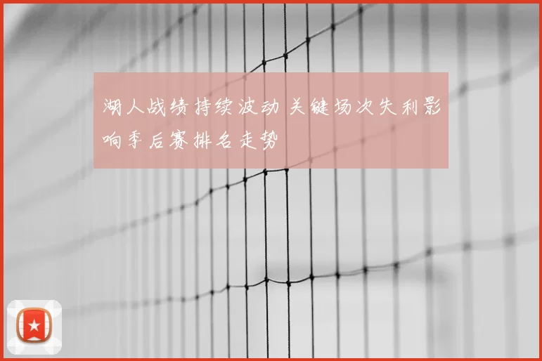 湖人战绩持续波动 关键场次失利影响季后赛排名走势