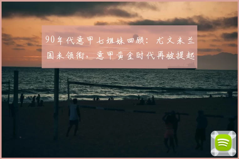 90年代意甲七姐妹回顾：尤文米兰国米领衔，意甲黄金时代再被提起