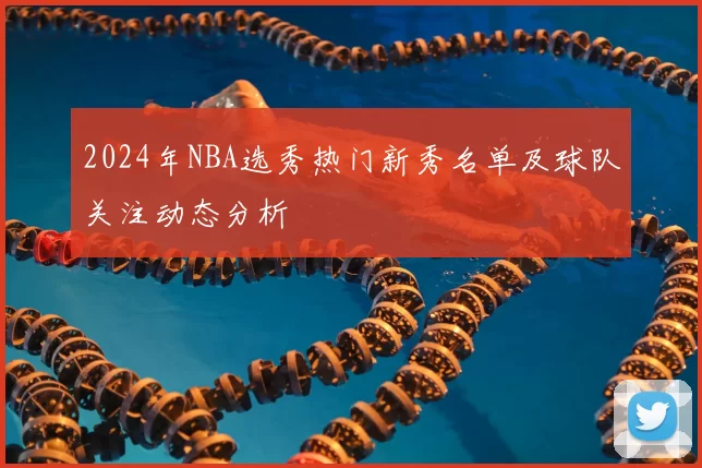 2024年NBA选秀热门新秀名单及球队关注动态分析