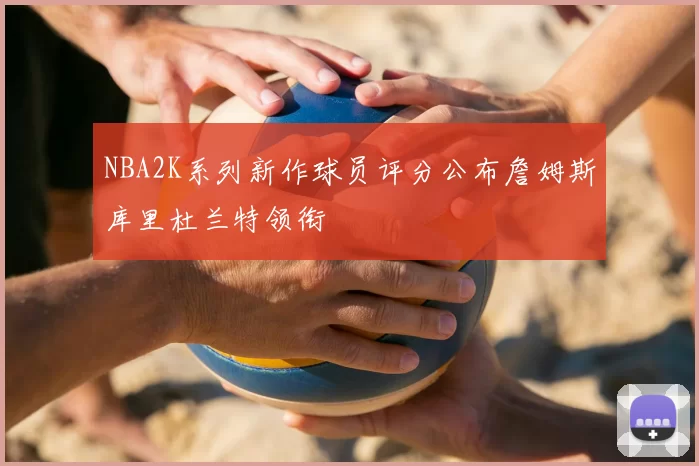 NBA2K系列新作球员评分公布詹姆斯库里杜兰特领衔