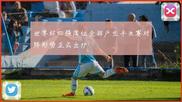 世界杯四强席位全部产生半决赛对阵形势正式出炉