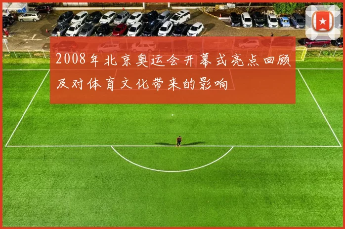 2008年北京奥运会开幕式亮点回顾及对体育文化带来的影响