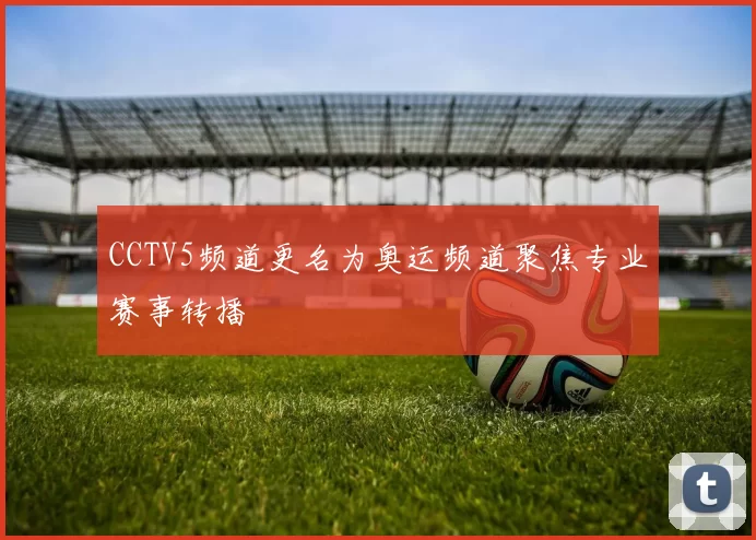CCTV5频道更名为奥运频道聚焦专业赛事转播