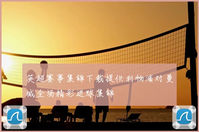 英超赛事集锦下载提供利物浦对曼城全场精彩进球集锦