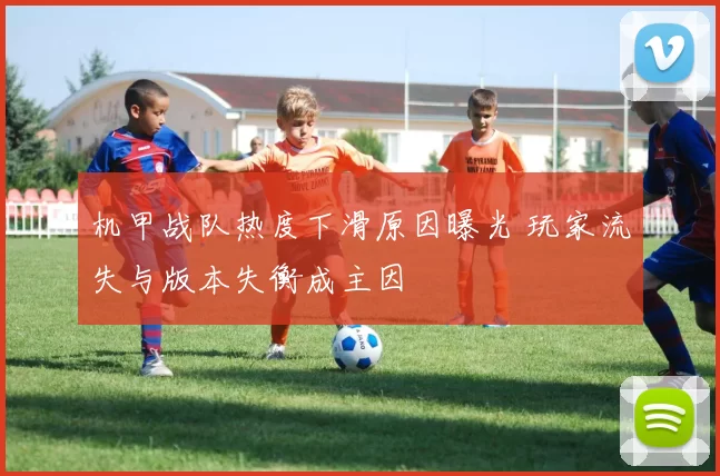 机甲战队热度下滑原因曝光 玩家流失与版本失衡成主因