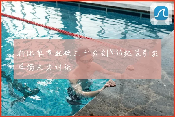 科比单节狂砍三十分创NBA纪录引发单场火力讨论